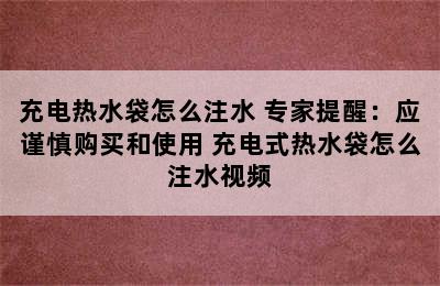 充电热水袋怎么注水 专家提醒：应谨慎购买和使用 充电式热水袋怎么注水视频